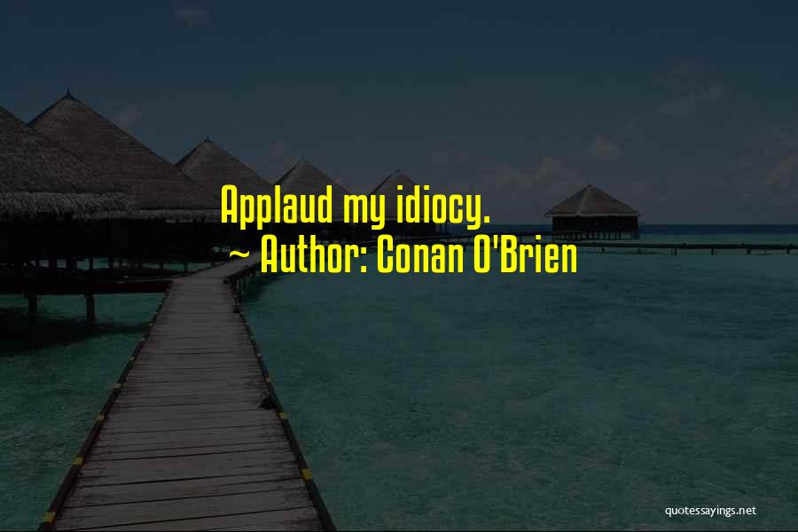 Conan O'Brien Quotes: Applaud My Idiocy.