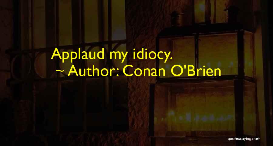 Conan O'Brien Quotes: Applaud My Idiocy.