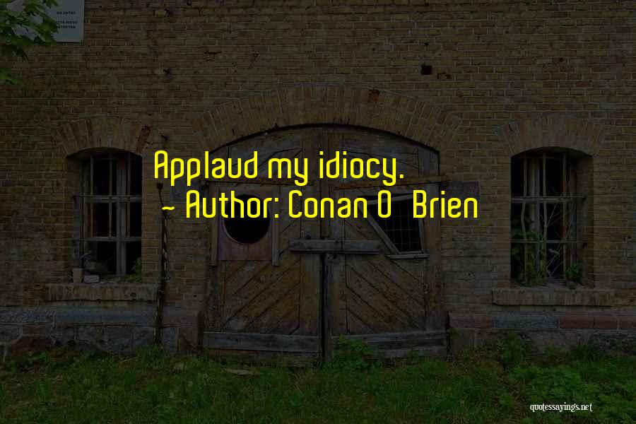 Conan O'Brien Quotes: Applaud My Idiocy.