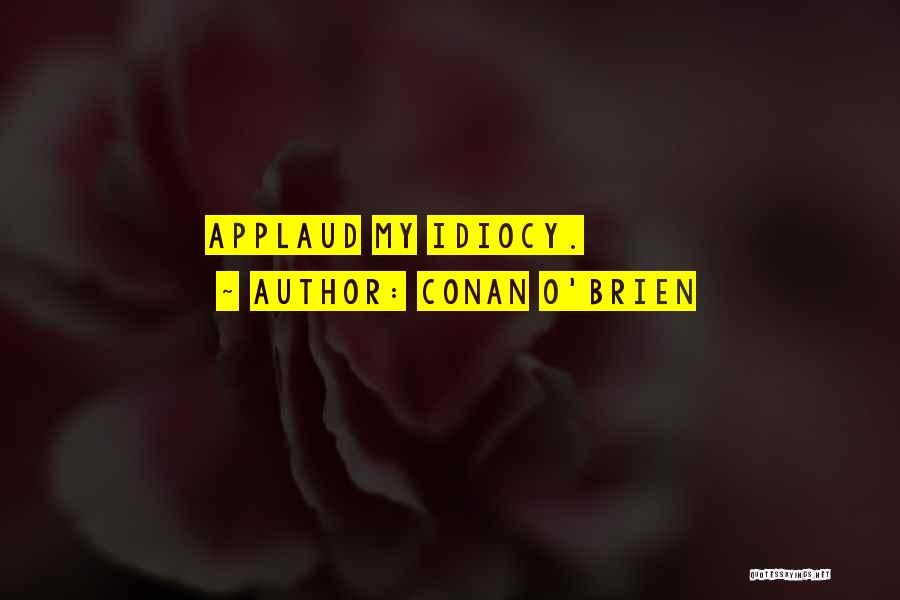 Conan O'Brien Quotes: Applaud My Idiocy.