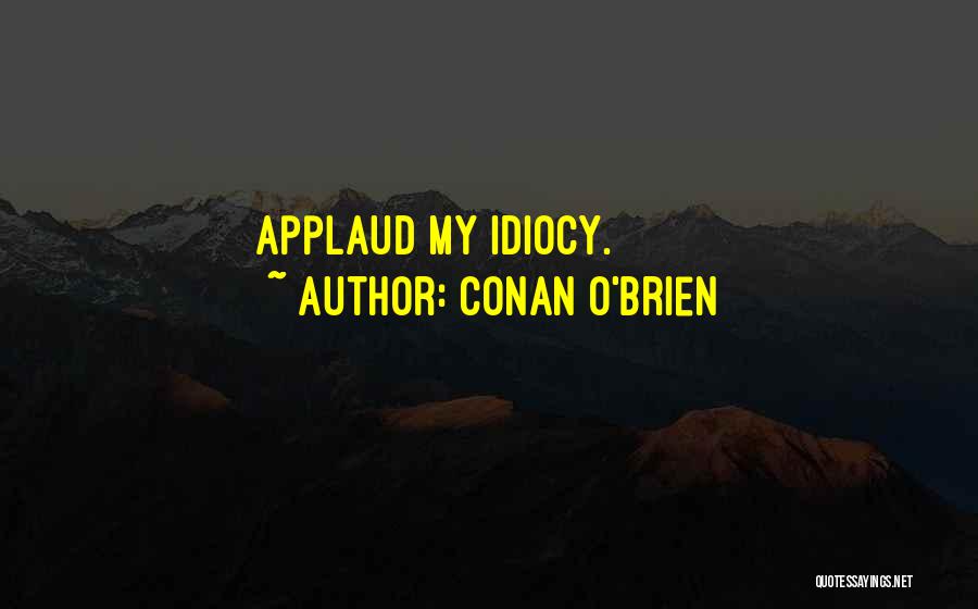 Conan O'Brien Quotes: Applaud My Idiocy.