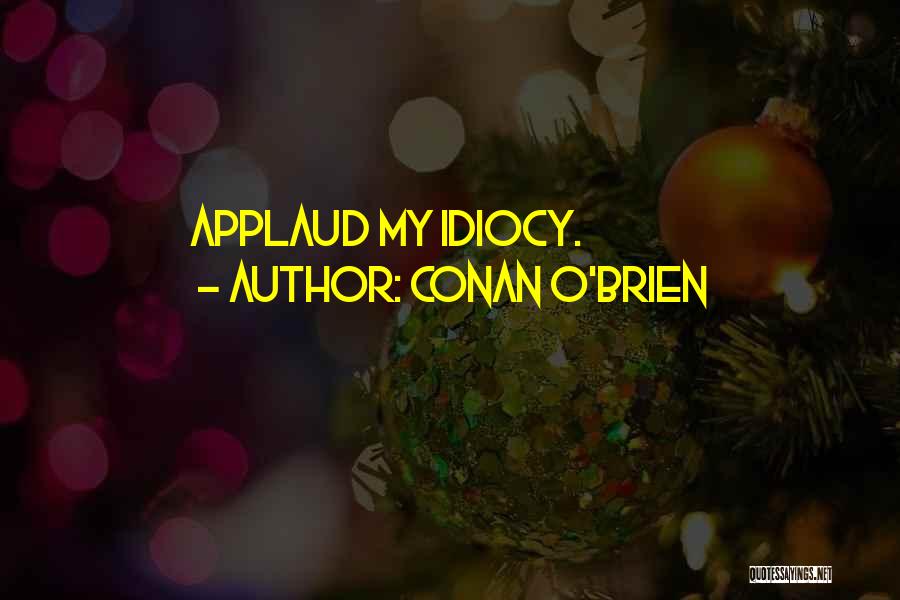 Conan O'Brien Quotes: Applaud My Idiocy.