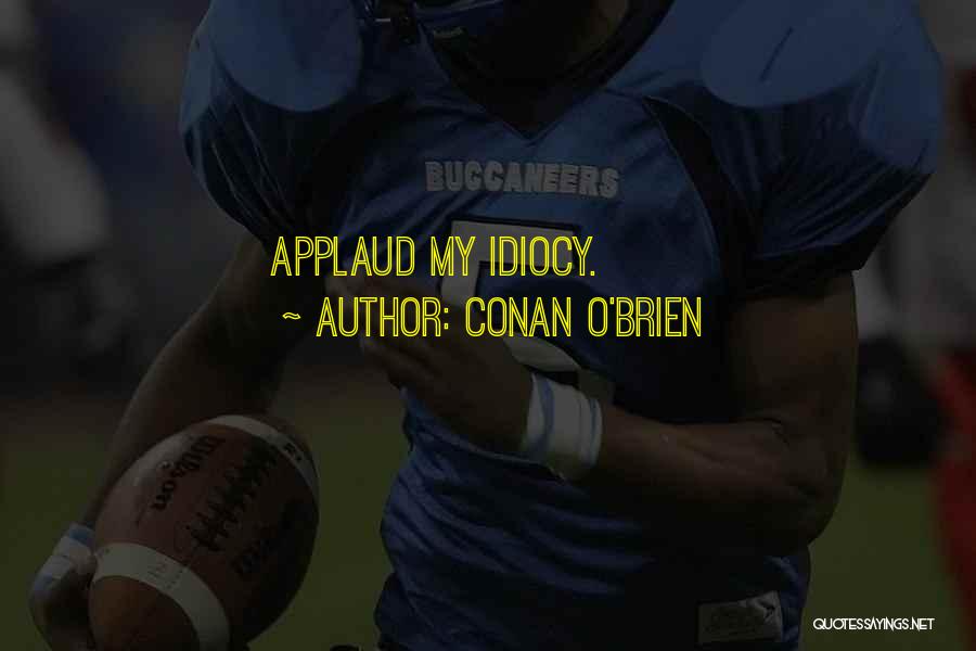 Conan O'Brien Quotes: Applaud My Idiocy.