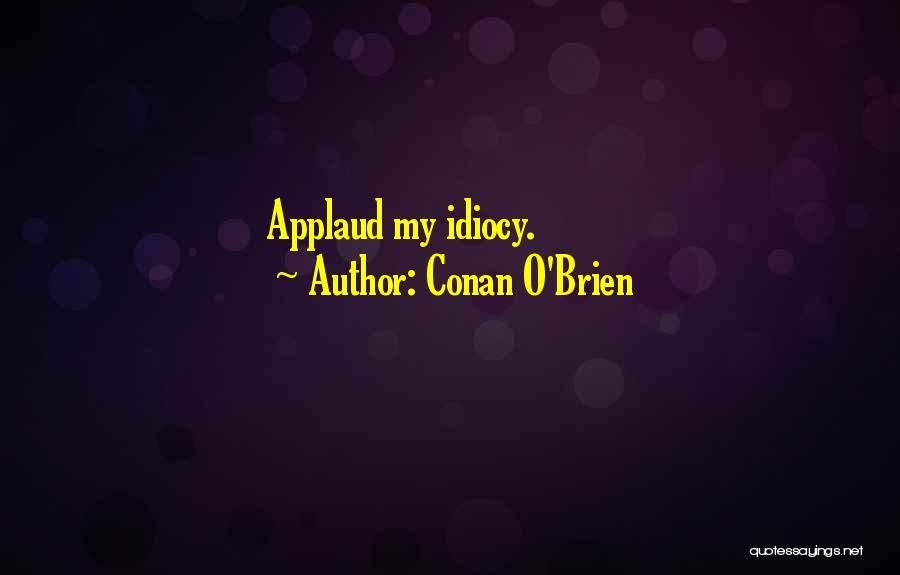Conan O'Brien Quotes: Applaud My Idiocy.