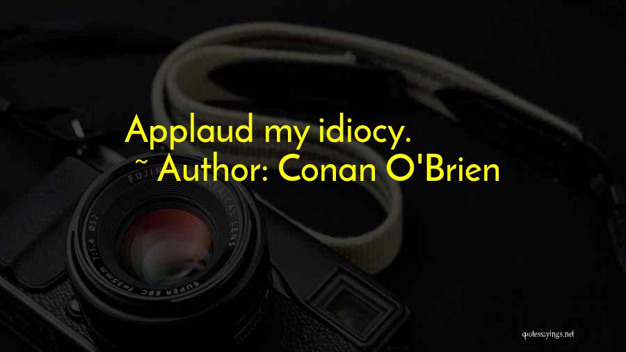 Conan O'Brien Quotes: Applaud My Idiocy.