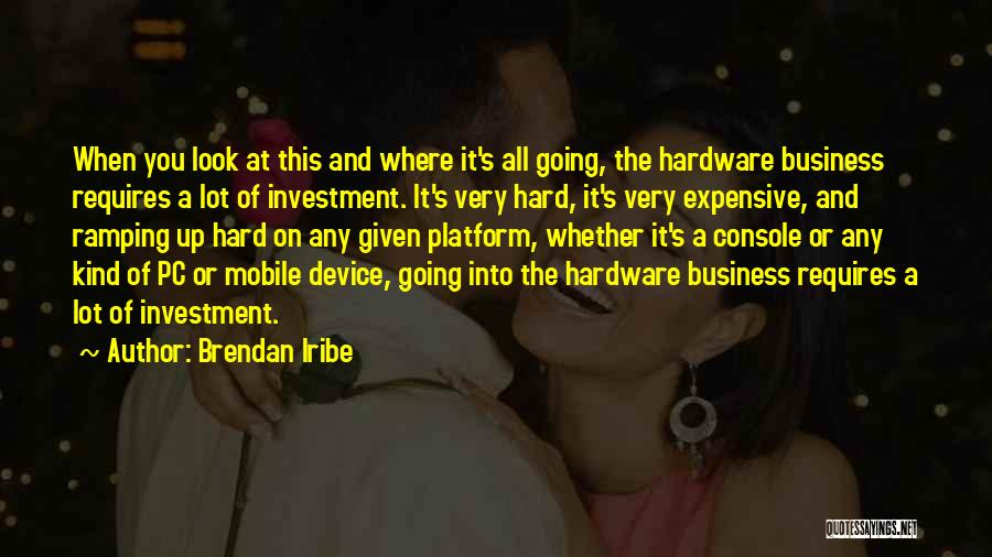 Brendan Iribe Quotes: When You Look At This And Where It's All Going, The Hardware Business Requires A Lot Of Investment. It's Very