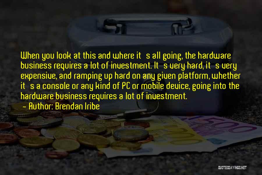 Brendan Iribe Quotes: When You Look At This And Where It's All Going, The Hardware Business Requires A Lot Of Investment. It's Very