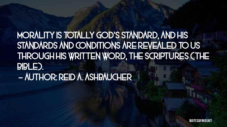 Reid A. Ashbaucher Quotes: Morality Is Totally God's Standard, And His Standards And Conditions Are Revealed To Us Through His Written Word, The Scriptures