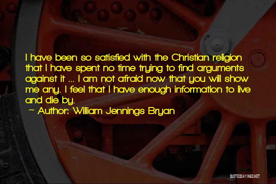 William Jennings Bryan Quotes: I Have Been So Satisfied With The Christian Religion That I Have Spent No Time Trying To Find Arguments Against