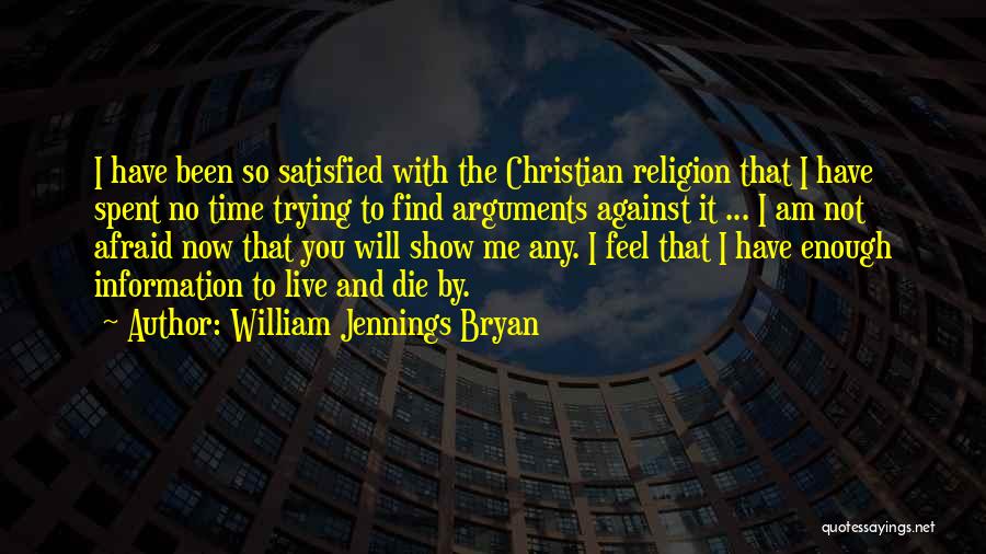 William Jennings Bryan Quotes: I Have Been So Satisfied With The Christian Religion That I Have Spent No Time Trying To Find Arguments Against