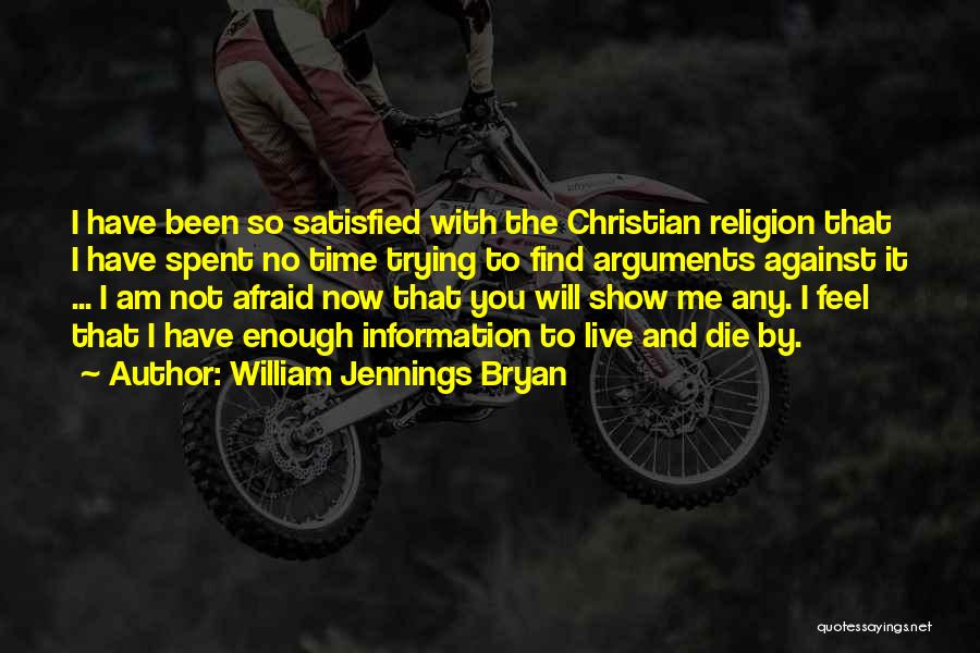 William Jennings Bryan Quotes: I Have Been So Satisfied With The Christian Religion That I Have Spent No Time Trying To Find Arguments Against