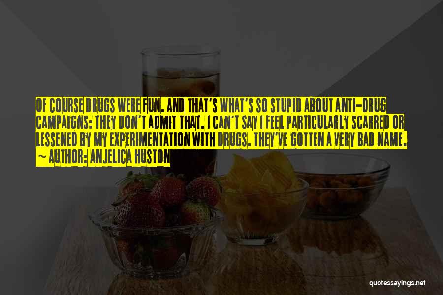 Anjelica Huston Quotes: Of Course Drugs Were Fun. And That's What's So Stupid About Anti-drug Campaigns: They Don't Admit That. I Can't Say