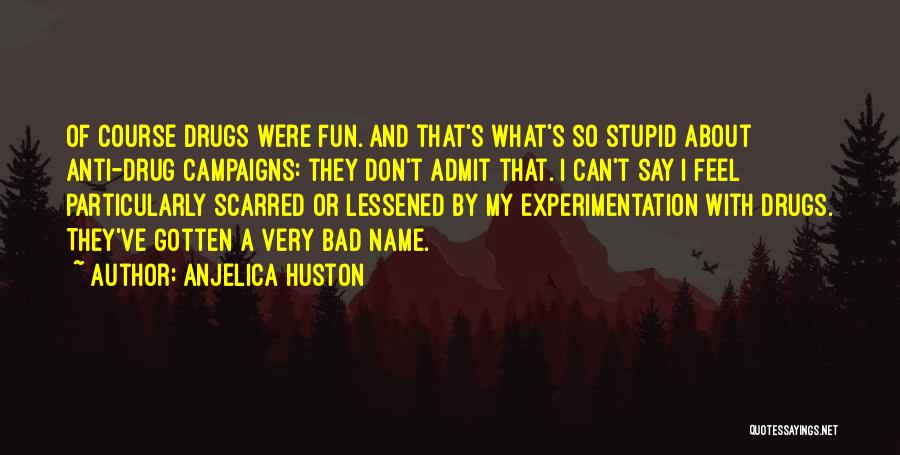 Anjelica Huston Quotes: Of Course Drugs Were Fun. And That's What's So Stupid About Anti-drug Campaigns: They Don't Admit That. I Can't Say