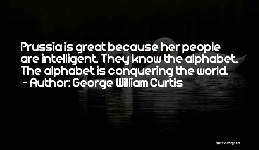 George William Curtis Quotes: Prussia Is Great Because Her People Are Intelligent. They Know The Alphabet. The Alphabet Is Conquering The World.