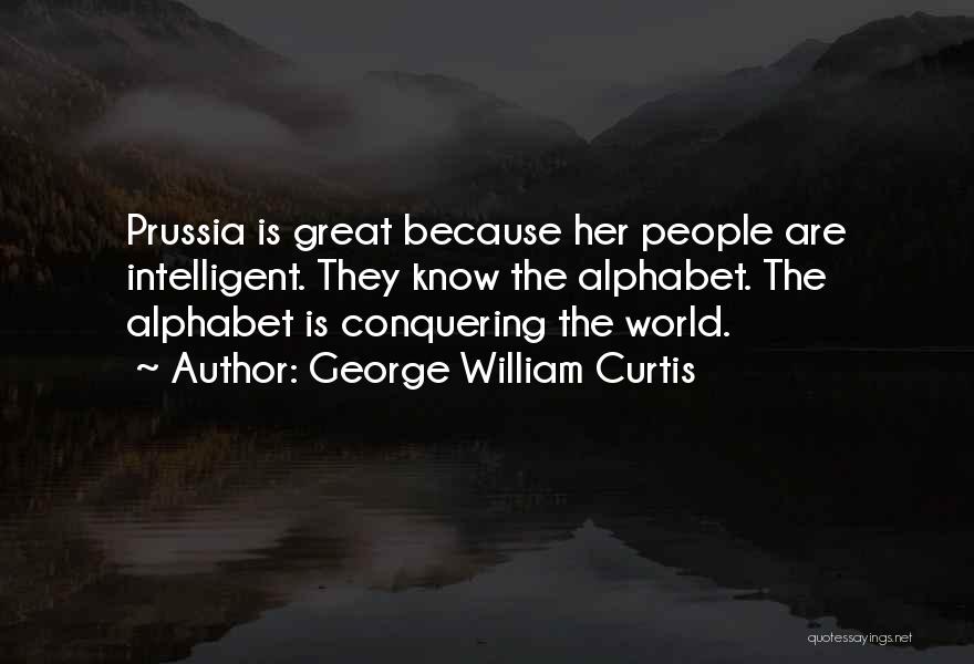 George William Curtis Quotes: Prussia Is Great Because Her People Are Intelligent. They Know The Alphabet. The Alphabet Is Conquering The World.