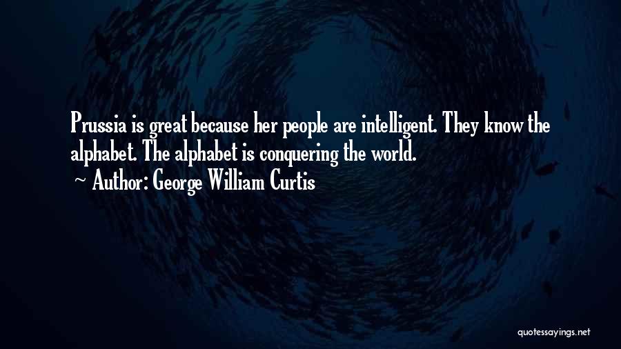 George William Curtis Quotes: Prussia Is Great Because Her People Are Intelligent. They Know The Alphabet. The Alphabet Is Conquering The World.