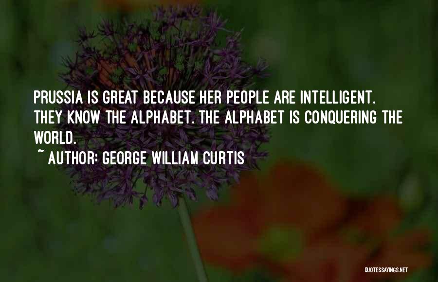 George William Curtis Quotes: Prussia Is Great Because Her People Are Intelligent. They Know The Alphabet. The Alphabet Is Conquering The World.