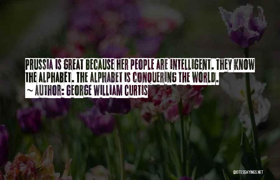 George William Curtis Quotes: Prussia Is Great Because Her People Are Intelligent. They Know The Alphabet. The Alphabet Is Conquering The World.