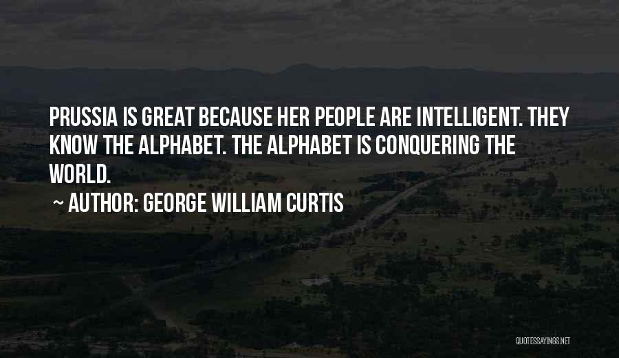 George William Curtis Quotes: Prussia Is Great Because Her People Are Intelligent. They Know The Alphabet. The Alphabet Is Conquering The World.