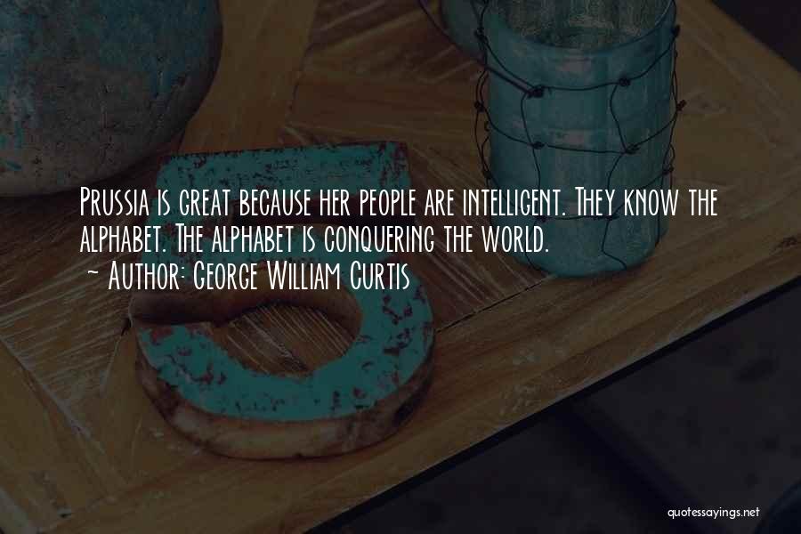 George William Curtis Quotes: Prussia Is Great Because Her People Are Intelligent. They Know The Alphabet. The Alphabet Is Conquering The World.