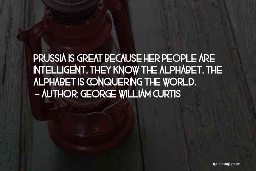 George William Curtis Quotes: Prussia Is Great Because Her People Are Intelligent. They Know The Alphabet. The Alphabet Is Conquering The World.