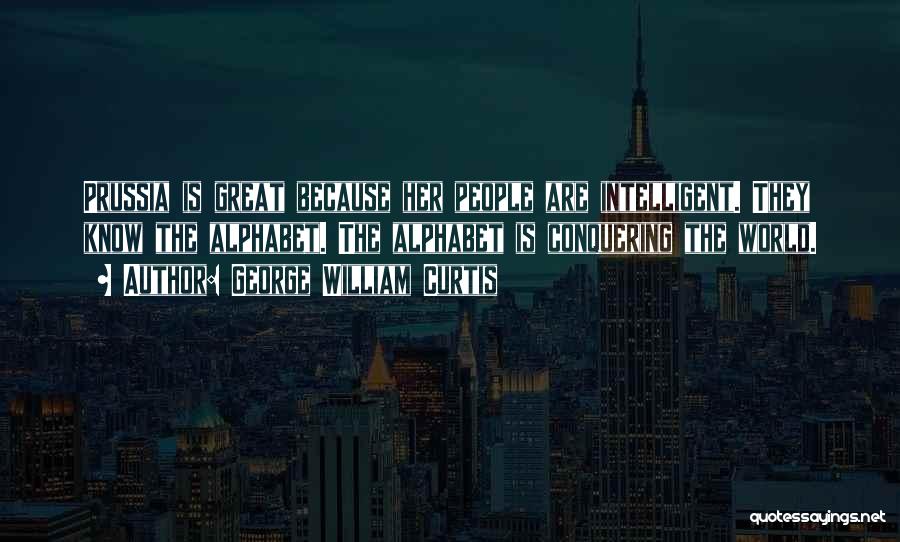 George William Curtis Quotes: Prussia Is Great Because Her People Are Intelligent. They Know The Alphabet. The Alphabet Is Conquering The World.