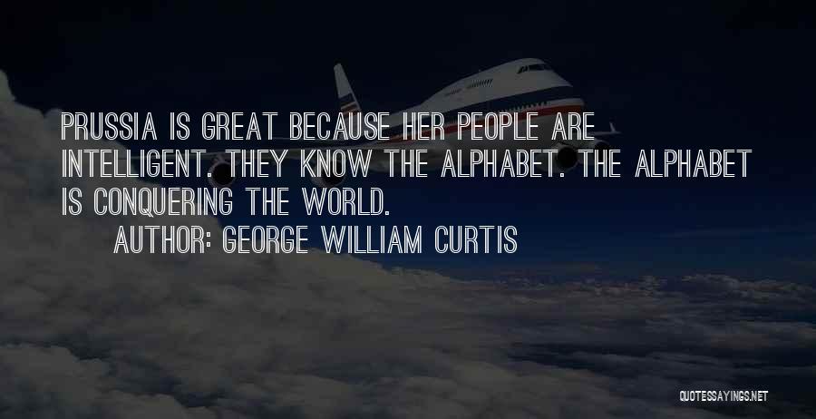 George William Curtis Quotes: Prussia Is Great Because Her People Are Intelligent. They Know The Alphabet. The Alphabet Is Conquering The World.