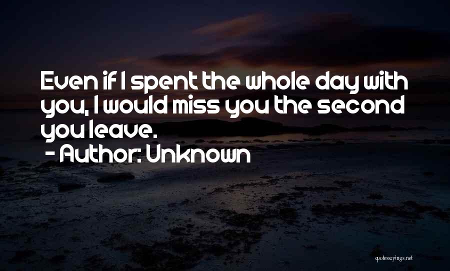 Unknown Quotes: Even If I Spent The Whole Day With You, I Would Miss You The Second You Leave.