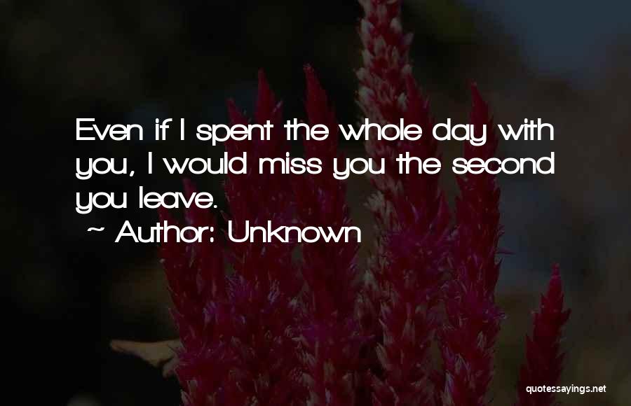 Unknown Quotes: Even If I Spent The Whole Day With You, I Would Miss You The Second You Leave.