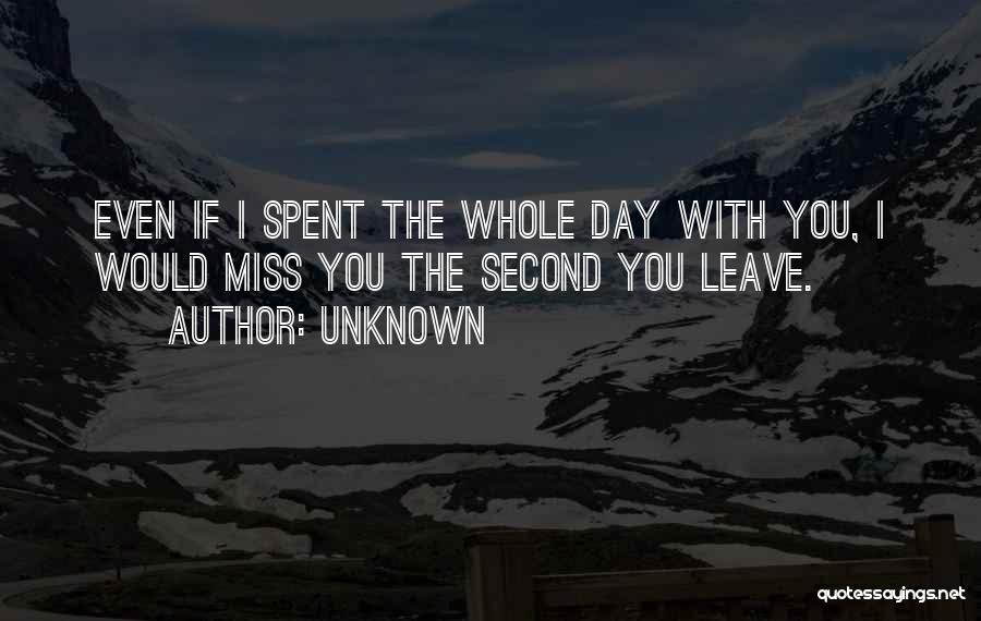 Unknown Quotes: Even If I Spent The Whole Day With You, I Would Miss You The Second You Leave.