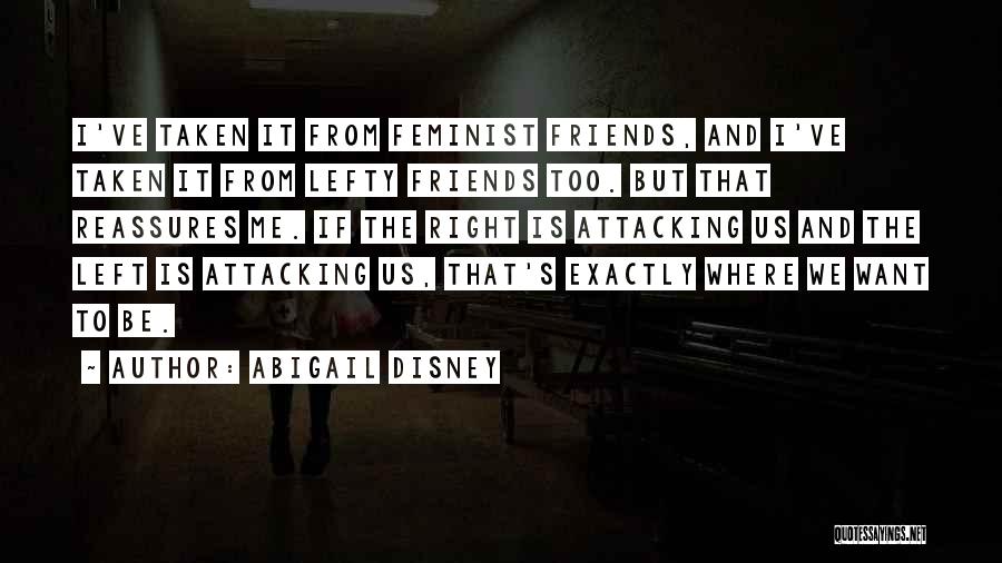 Abigail Disney Quotes: I've Taken It From Feminist Friends, And I've Taken It From Lefty Friends Too. But That Reassures Me. If The