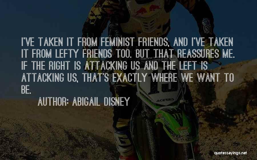 Abigail Disney Quotes: I've Taken It From Feminist Friends, And I've Taken It From Lefty Friends Too. But That Reassures Me. If The