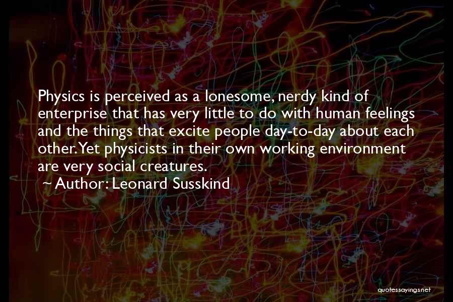 Leonard Susskind Quotes: Physics Is Perceived As A Lonesome, Nerdy Kind Of Enterprise That Has Very Little To Do With Human Feelings And