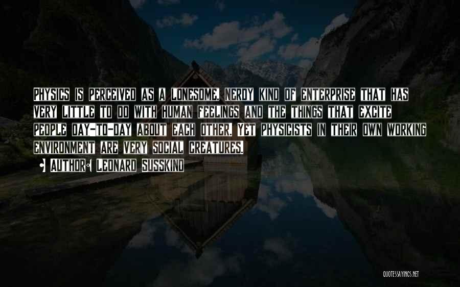 Leonard Susskind Quotes: Physics Is Perceived As A Lonesome, Nerdy Kind Of Enterprise That Has Very Little To Do With Human Feelings And