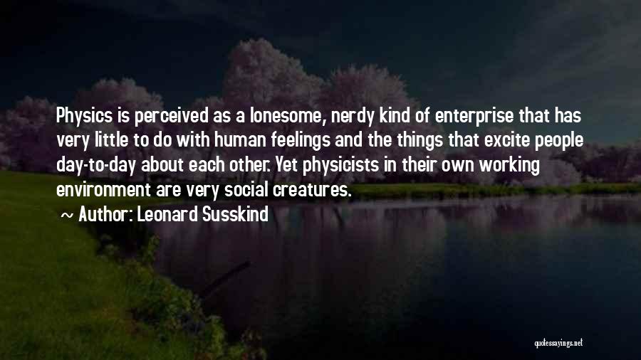 Leonard Susskind Quotes: Physics Is Perceived As A Lonesome, Nerdy Kind Of Enterprise That Has Very Little To Do With Human Feelings And