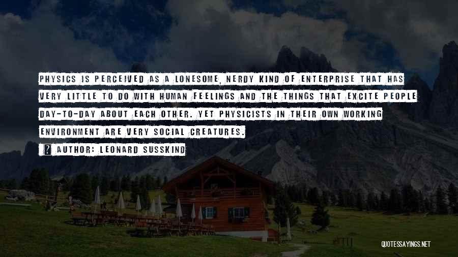 Leonard Susskind Quotes: Physics Is Perceived As A Lonesome, Nerdy Kind Of Enterprise That Has Very Little To Do With Human Feelings And