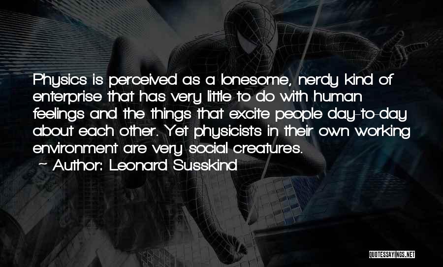 Leonard Susskind Quotes: Physics Is Perceived As A Lonesome, Nerdy Kind Of Enterprise That Has Very Little To Do With Human Feelings And