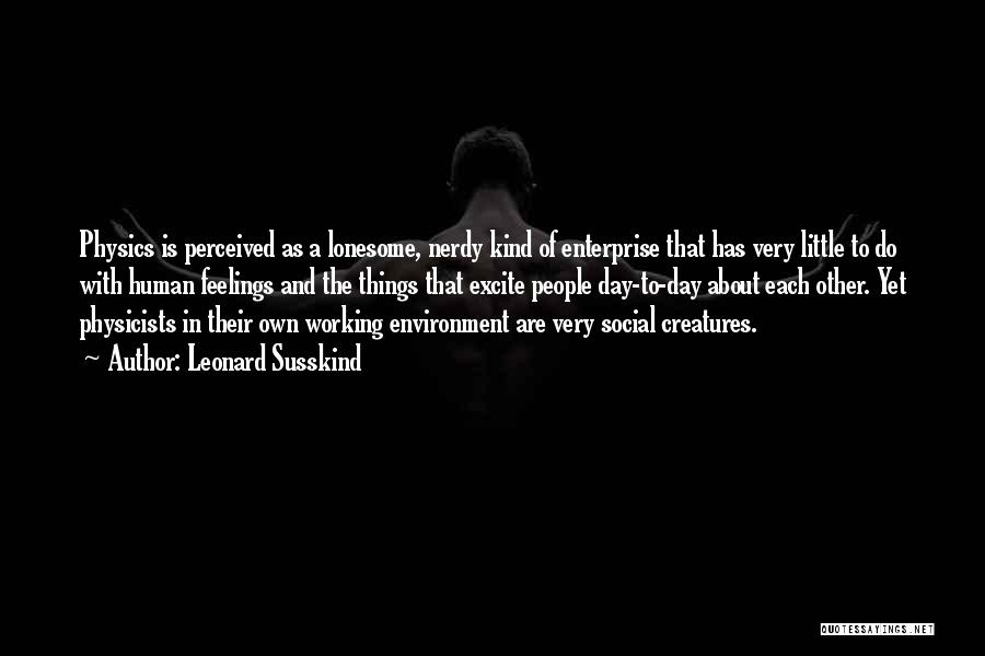 Leonard Susskind Quotes: Physics Is Perceived As A Lonesome, Nerdy Kind Of Enterprise That Has Very Little To Do With Human Feelings And