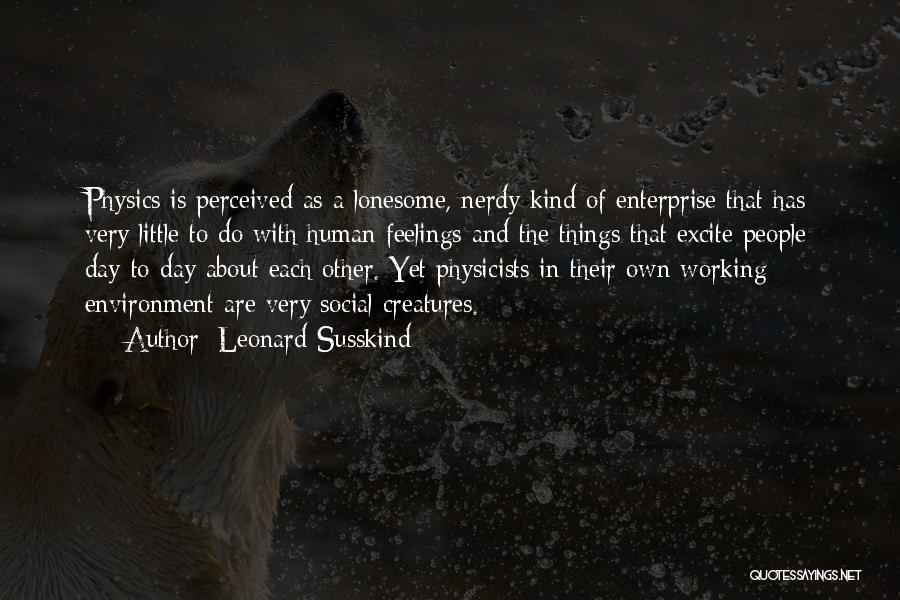 Leonard Susskind Quotes: Physics Is Perceived As A Lonesome, Nerdy Kind Of Enterprise That Has Very Little To Do With Human Feelings And