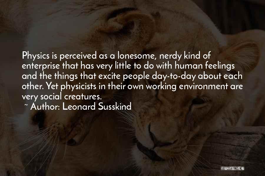 Leonard Susskind Quotes: Physics Is Perceived As A Lonesome, Nerdy Kind Of Enterprise That Has Very Little To Do With Human Feelings And