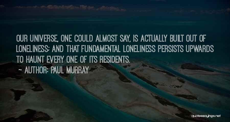 Paul Murray Quotes: Our Universe, One Could Almost Say, Is Actually Built Out Of Loneliness; And That Fundamental Loneliness Persists Upwards To Haunt