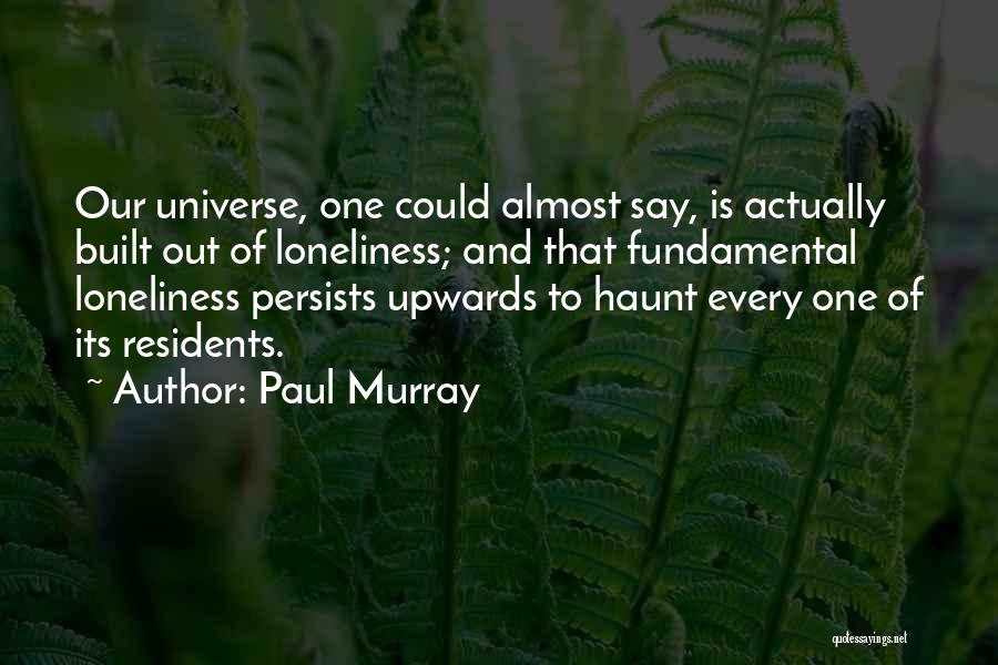Paul Murray Quotes: Our Universe, One Could Almost Say, Is Actually Built Out Of Loneliness; And That Fundamental Loneliness Persists Upwards To Haunt