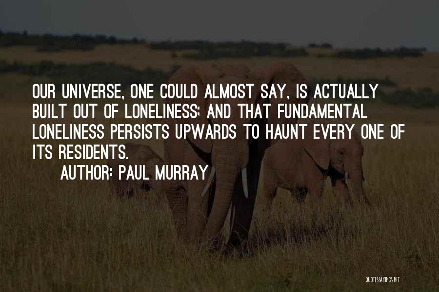 Paul Murray Quotes: Our Universe, One Could Almost Say, Is Actually Built Out Of Loneliness; And That Fundamental Loneliness Persists Upwards To Haunt