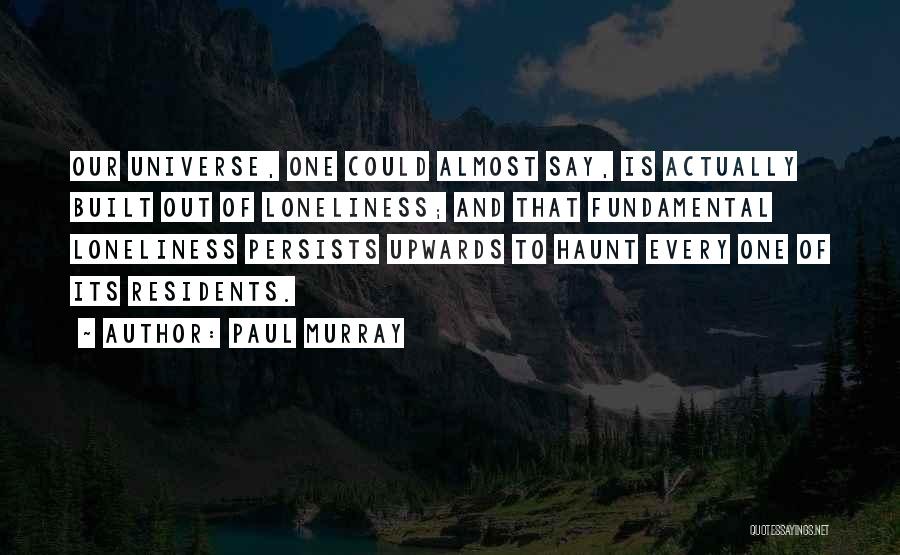 Paul Murray Quotes: Our Universe, One Could Almost Say, Is Actually Built Out Of Loneliness; And That Fundamental Loneliness Persists Upwards To Haunt