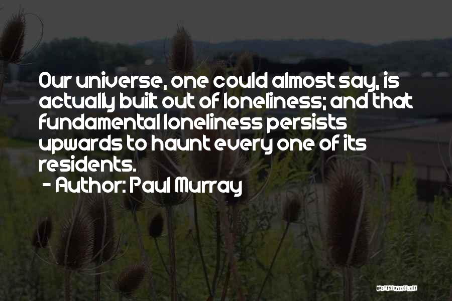 Paul Murray Quotes: Our Universe, One Could Almost Say, Is Actually Built Out Of Loneliness; And That Fundamental Loneliness Persists Upwards To Haunt