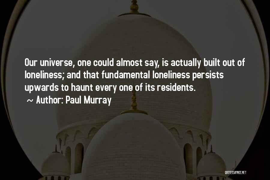 Paul Murray Quotes: Our Universe, One Could Almost Say, Is Actually Built Out Of Loneliness; And That Fundamental Loneliness Persists Upwards To Haunt