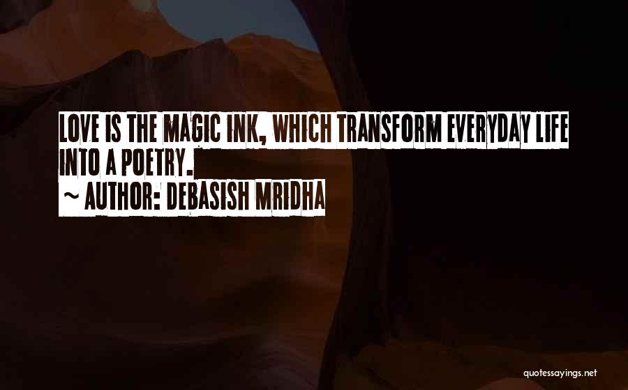 Debasish Mridha Quotes: Love Is The Magic Ink, Which Transform Everyday Life Into A Poetry.