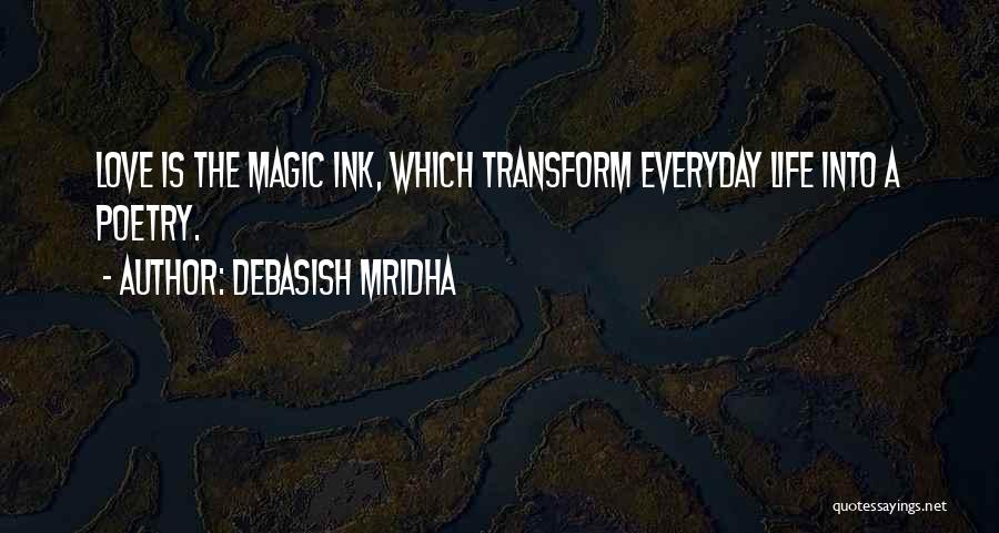 Debasish Mridha Quotes: Love Is The Magic Ink, Which Transform Everyday Life Into A Poetry.