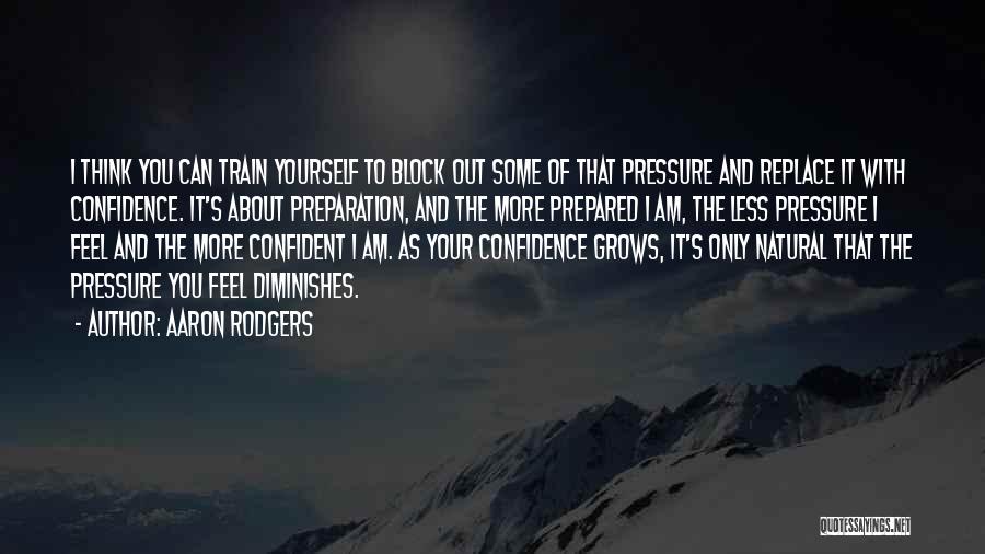 Aaron Rodgers Quotes: I Think You Can Train Yourself To Block Out Some Of That Pressure And Replace It With Confidence. It's About