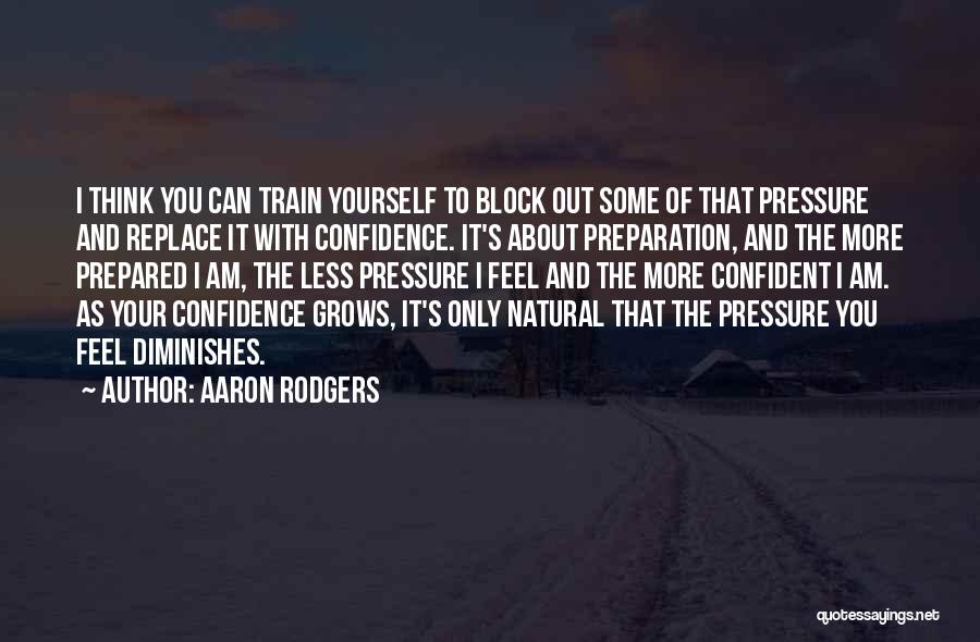 Aaron Rodgers Quotes: I Think You Can Train Yourself To Block Out Some Of That Pressure And Replace It With Confidence. It's About